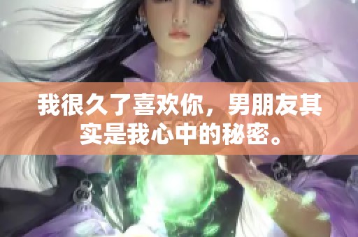 我很久了喜欢你，男朋友其实是我心中的秘密。
