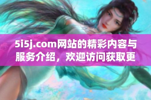 5i5j.com网站的精彩内容与服务介绍，欢迎访问获取更多信息和资源