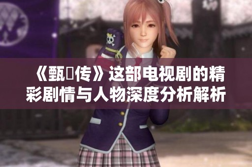《甄嬛传》这部电视剧的精彩剧情与人物深度分析解析