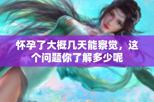 怀孕了大概几天能察觉，这个问题你了解多少呢