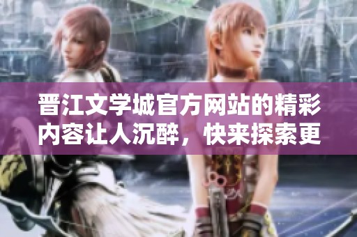 晋江文学城官方网站的精彩内容让人沉醉，快来探索更多吧