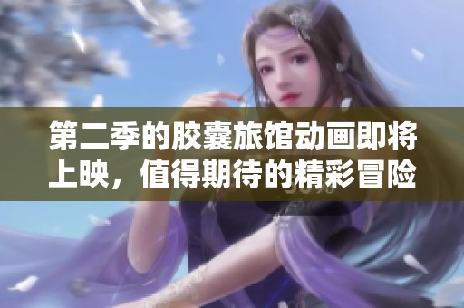 第二季的胶囊旅馆动画即将上映，值得期待的精彩冒险来了