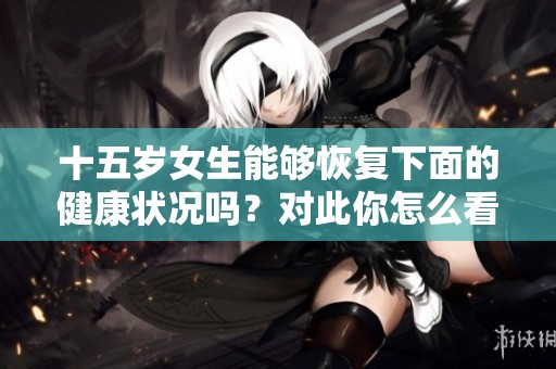 十五岁女生能够恢复下面的健康状况吗？对此你怎么看呢？