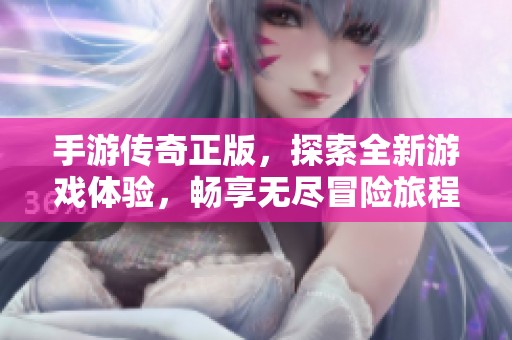 手游传奇正版，探索全新游戏体验，畅享无尽冒险旅程