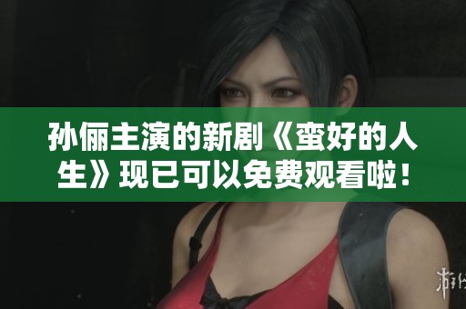 孙俪主演的新剧《蛮好的人生》现已可以免费观看啦！快来一起欣赏吧！