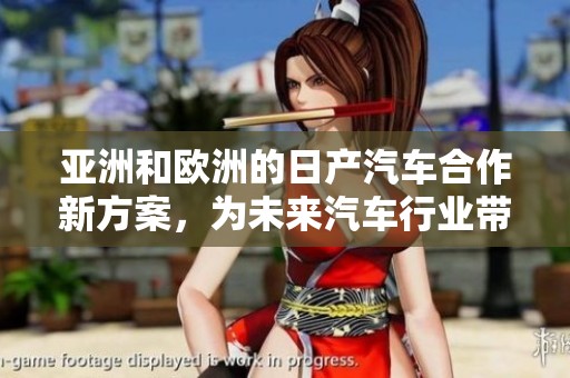 亚洲和欧洲的日产汽车合作新方案，为未来汽车行业带来全新机遇
