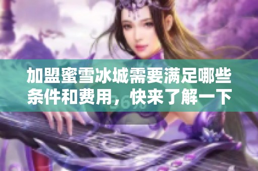 加盟蜜雪冰城需要满足哪些条件和费用，快来了解一下详细信息吧