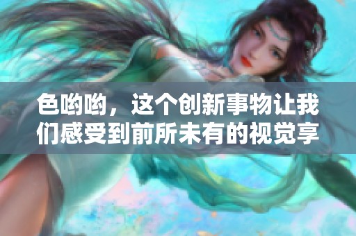 色哟哟，这个创新事物让我们感受到前所未有的视觉享受与情感共鸣