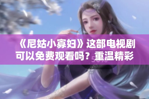 《尼姑小寡妇》这部电视剧可以免费观看吗？重温精彩剧情，值得一看！