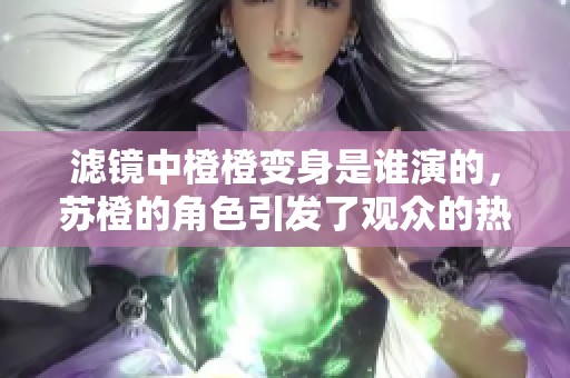 滤镜中橙橙变身是谁演的，苏橙的角色引发了观众的热烈讨论