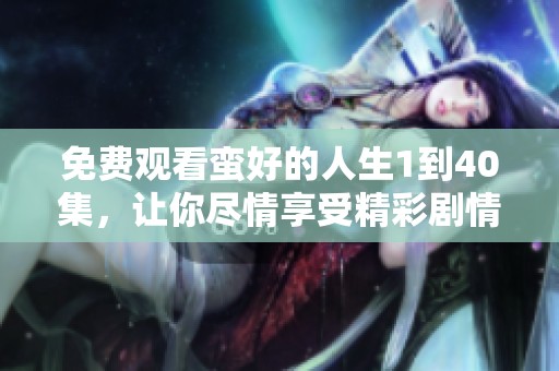 免费观看蛮好的人生1到40集，让你尽情享受精彩剧情与感人故事