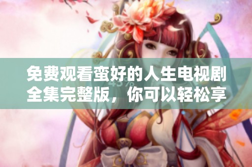 免费观看蛮好的人生电视剧全集完整版，你可以轻松享受精彩内容