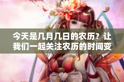今天是几月几日的农历？让我们一起关注农历的时间变化。