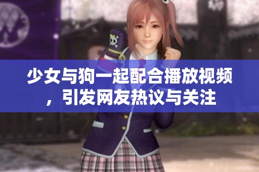 少女与狗一起配合播放视频，引发网友热议与关注