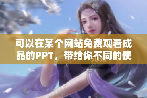 可以在某个网站免费观看成品的PPT，带给你不同的使用体验和灵感。