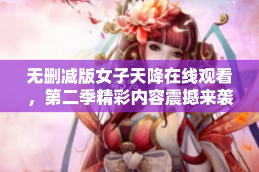 无删减版女子天降在线观看，第二季精彩内容震撼来袭！