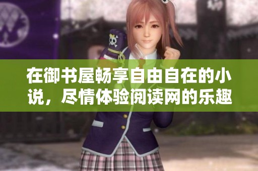 在御书屋畅享自由自在的小说，尽情体验阅读网的乐趣