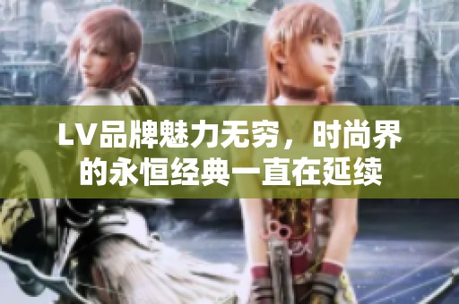 LV品牌魅力无穷，时尚界的永恒经典一直在延续