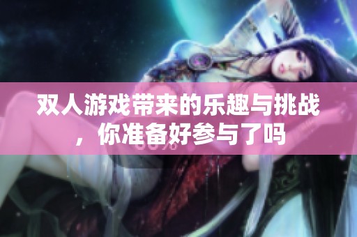 双人游戏带来的乐趣与挑战，你准备好参与了吗