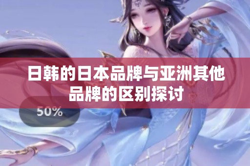日韩的日本品牌与亚洲其他品牌的区别探讨