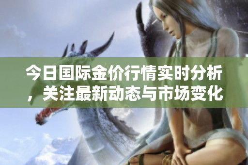 今日国际金价行情实时分析，关注最新动态与市场变化