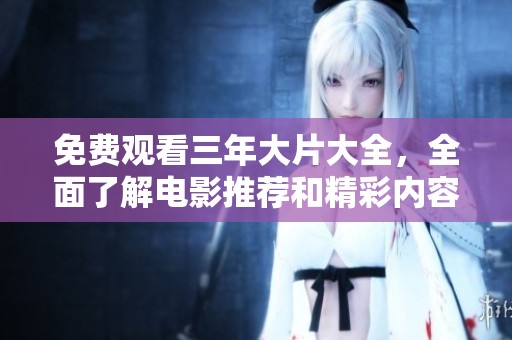 免费观看三年大片大全，全面了解电影推荐和精彩内容大全！