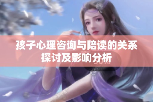 孩子心理咨询与陪读的关系探讨及影响分析