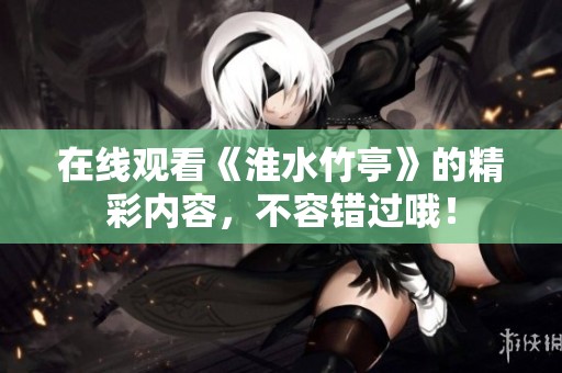 在线观看《淮水竹亭》的精彩内容，不容错过哦！
