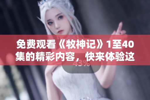 免费观看《牧神记》1至40集的精彩内容，快来体验这段奇幻旅程吧