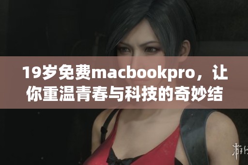 19岁免费macbookpro，让你重温青春与科技的奇妙结合