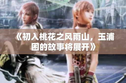 《初入桃花之风雨山，玉浦困的故事将展开》