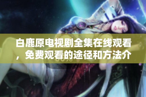 白鹿原电视剧全集在线观看，免费观看的途径和方法介绍
