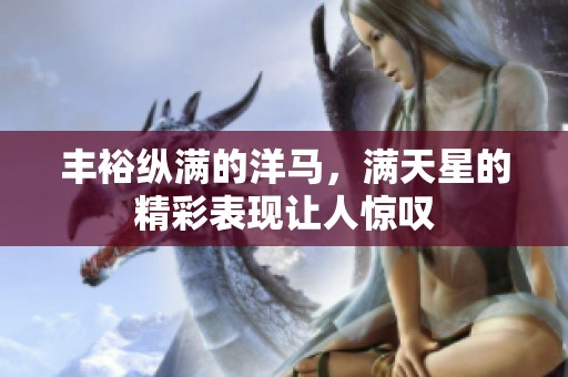 丰裕纵满的洋马，满天星的精彩表现让人惊叹