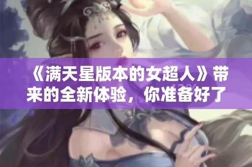《满天星版本的女超人》带来的全新体验，你准备好了吗