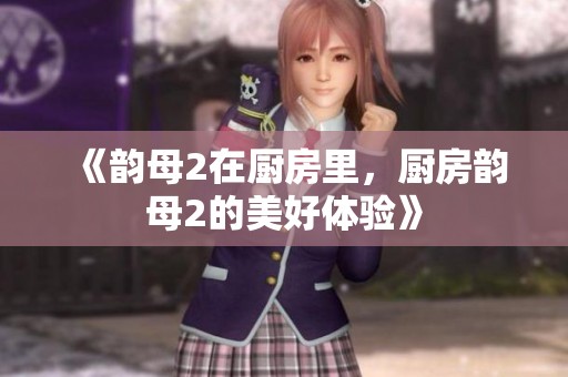 《韵母2在厨房里，厨房韵母2的美好体验》
