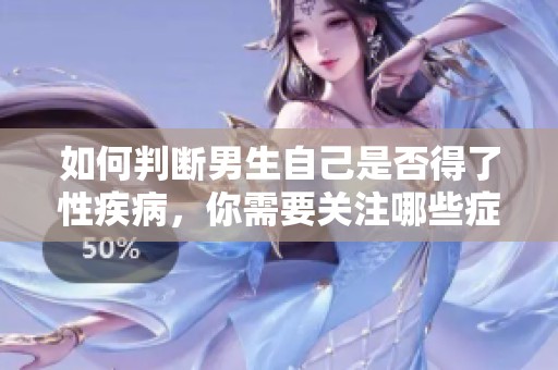 如何判断男生自己是否得了性疾病，你需要关注哪些症状和迹象呢