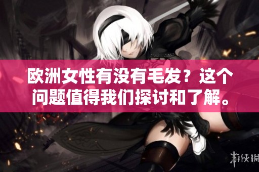 欧洲女性有没有毛发？这个问题值得我们探讨和了解。