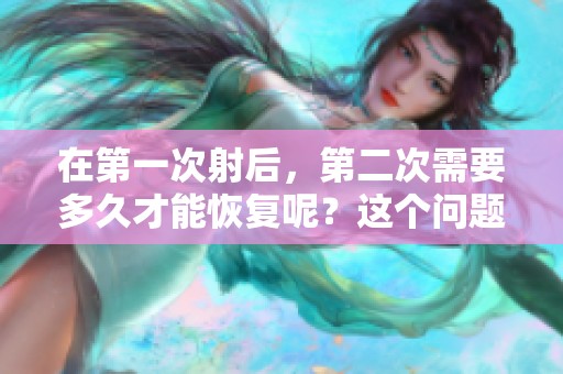 在第一次射后，第二次需要多久才能恢复呢？这个问题值得深入探讨。