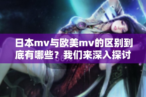 日本mv与欧美mv的区别到底有哪些？我们来深入探讨一下这两者的不同之处。
