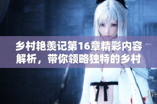乡村艳羡记第16章精彩内容解析，带你领略独特的乡村生活魅力