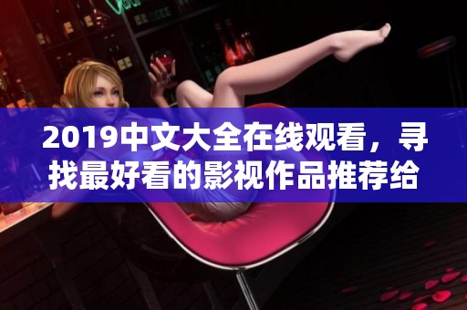 2019中文大全在线观看，寻找最好看的影视作品推荐给你
