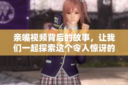 亲嘴视频背后的故事，让我们一起探索这个令人惊讶的场景