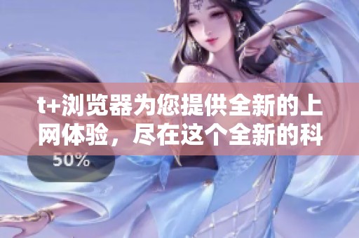 t+浏览器为您提供全新的上网体验，尽在这个全新的科技平台中