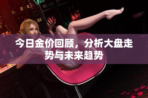 今日金价回顾，分析大盘走势与未来趋势