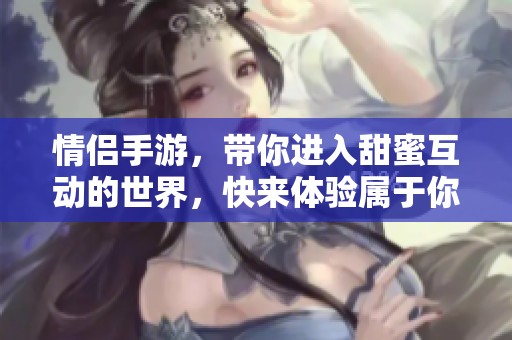 情侣手游，带你进入甜蜜互动的世界，快来体验属于你们的浪漫吧！