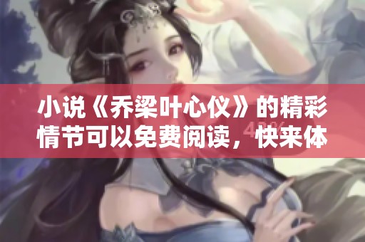 小说《乔梁叶心仪》的精彩情节可以免费阅读，快来体验他们的故事吧！