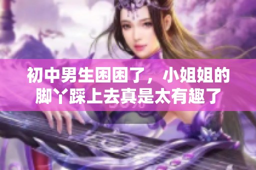 初中男生困困了，小姐姐的脚丫踩上去真是太有趣了