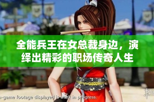 全能兵王在女总裁身边，演绎出精彩的职场传奇人生