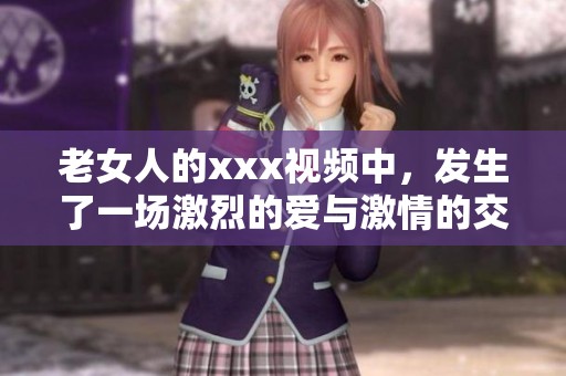 老女人的xxx视频中，发生了一场激烈的爱与激情的交融