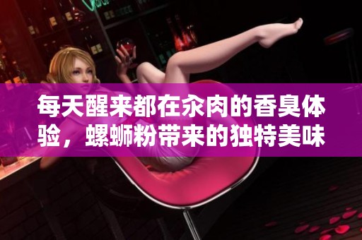 每天醒来都在汆肉的香臭体验，螺蛳粉带来的独特美味